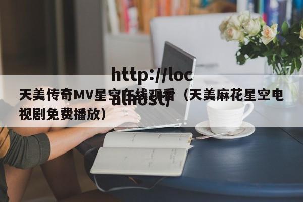 天美传奇MV星空在线观看（天美麻花星空电视剧免费播放）