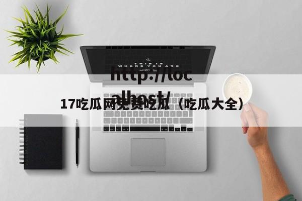17吃瓜网免费吃瓜（吃瓜大全）