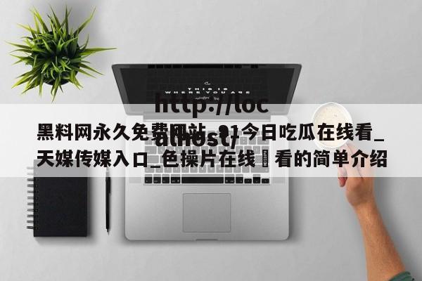 黑料网永久免费网站_91今日吃瓜在线看_天媒传媒入口_色操片在线覌看的简单介绍